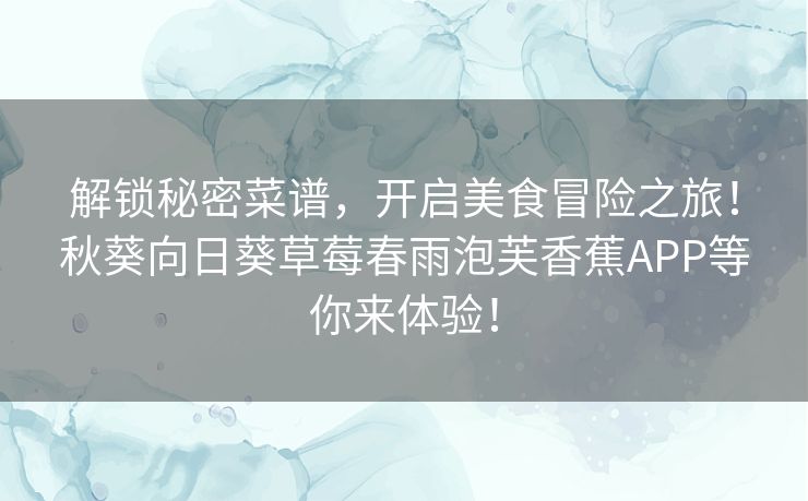 解锁秘密菜谱，开启美食冒险之旅！秋葵向日葵草莓春雨泡芙香蕉APP等你来体验！