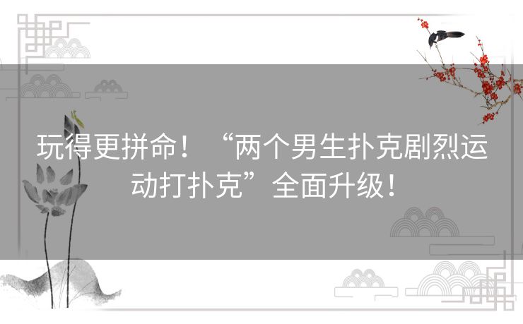 玩得更拼命！“两个男生扑克剧烈运动打扑克”全面升级！