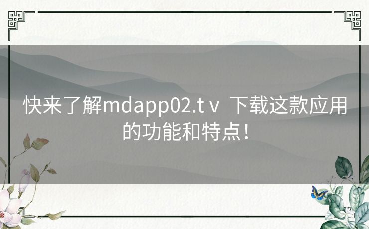快来了解mdapp02.tⅴ 下载这款应用的功能和特点！