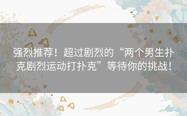 强烈推荐！超过剧烈的“两个男生扑克剧烈运动打扑克”等待你的挑战！