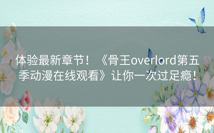 体验最新章节！《骨王overlord第五季动漫在线观看》让你一次过足瘾！