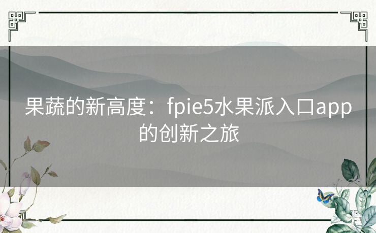 果蔬的新高度：fpie5水果派入口app的创新之旅