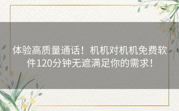 体验高质量通话！机机对机机免费软件120分钟无遮满足你的需求！