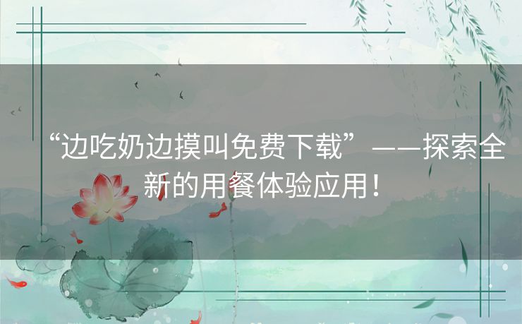 “边吃奶边摸叫免费下载”——探索全新的用餐体验应用！