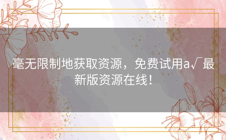 毫无限制地获取资源，免费试用а√最新版资源在线！