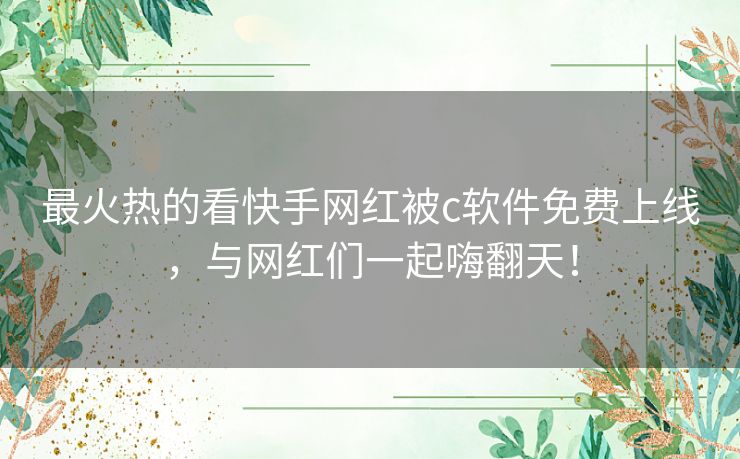 最火热的看快手网红被c软件免费上线，与网红们一起嗨翻天！