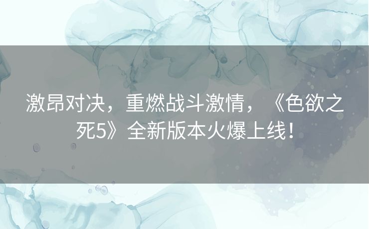 激昂对决,重燃战斗激情,《色欲之死5》全新版本火爆上线! 激昂对决,重燃战斗激情,《色欲之死5》全新版本火爆上线!