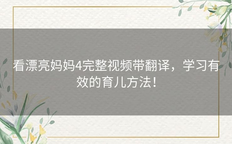看漂亮妈妈4完整视频带翻译,学习有效的育儿方法! 看漂亮妈妈4完整视频带翻译,学习有效的育儿方法!