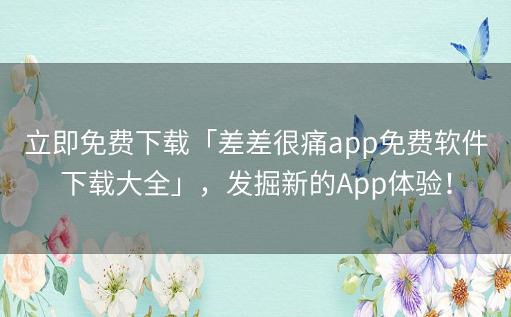 立即免费下载「差差很痛app免费软件下载大全」，发掘新的App体验！