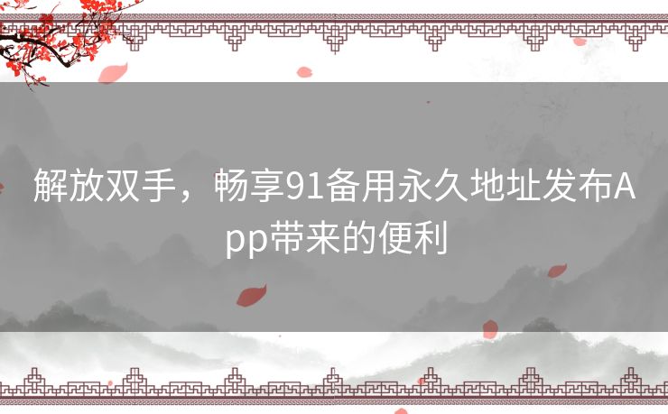 解放双手，畅享91备用永久地址发布App带来的便利