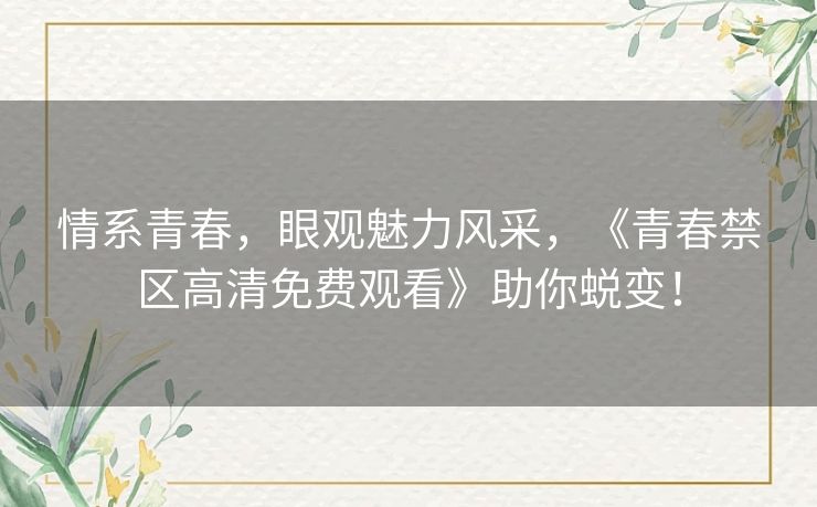 情系青春，眼观魅力风采，《青春禁区高清免费观看》助你蜕变！