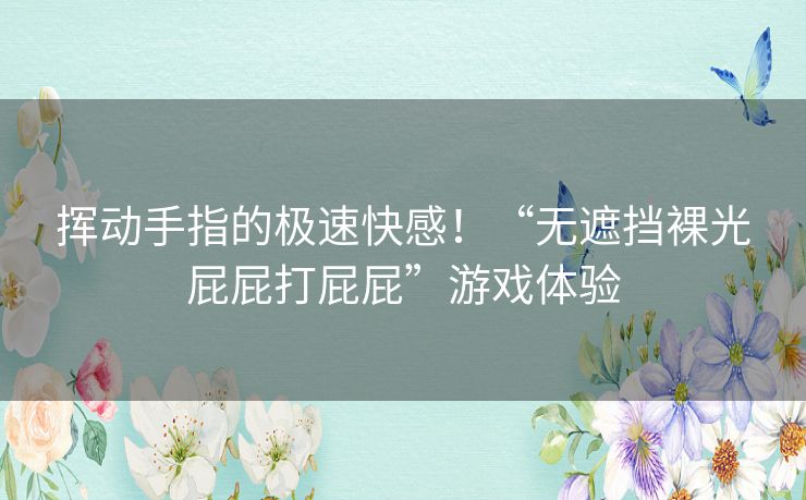 挥动手指的极速快感！“无遮挡裸光屁屁打屁屁”游戏体验