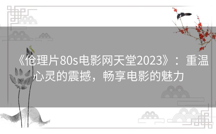《伧理片80s电影网天堂2023》：重温心灵的震撼，畅享电影的魅力