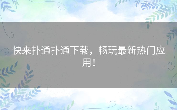 快来扑通扑通下载，畅玩最新热门应用！