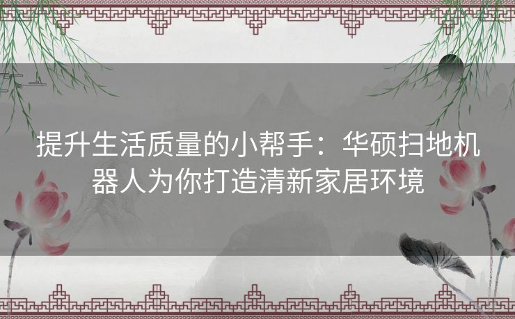 提升生活质量的小帮手：华硕扫地机器人为你打造清新家居环境
