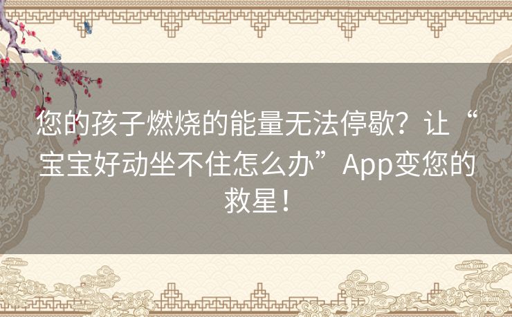 您的孩子燃烧的能量无法停歇？让“宝宝好动坐不住怎么办”App变您的救星！