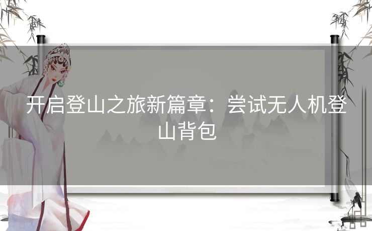 开启登山之旅新篇章：尝试无人机登山背包