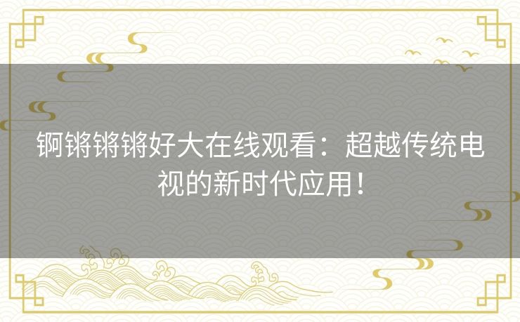 锕锵锵锵好大在线观看：超越传统电视的新时代应用！