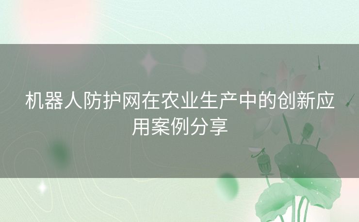 机器人防护网在农业生产中的创新应用案例分享