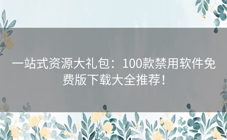 一站式资源大礼包：100款禁用软件免费版下载大全推荐！