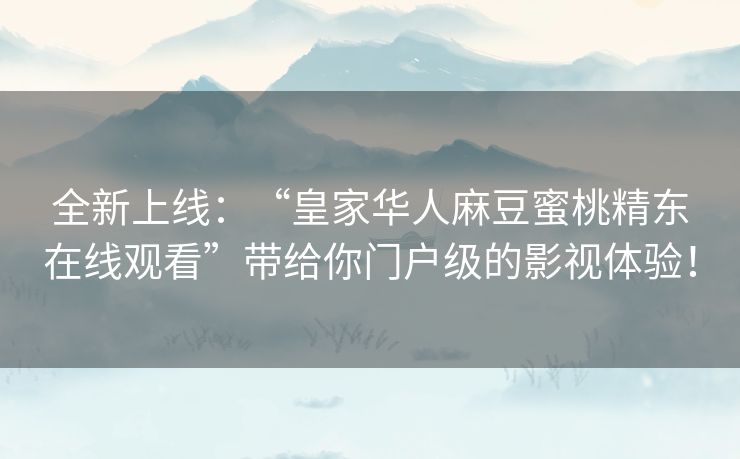 全新上线:“皇家华人麻豆蜜桃精东在线观看”带给你门户级的影视体验! 全新上线:“皇家华人麻豆蜜桃精东在线观看”带给你门户级的影视体验!