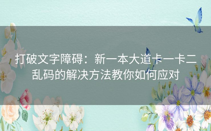 打破文字障碍：新一本大道卡一卡二乱码的解决方法教你如何应对
