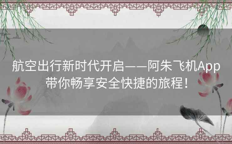 航空出行新时代开启——阿朱飞机App带你畅享安全快捷的旅程！