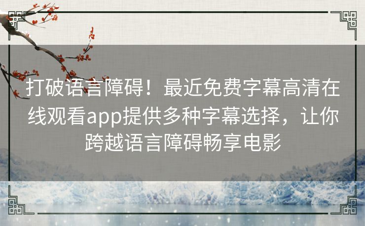 打破语言障碍！最近免费字幕高清在线观看app提供多种字幕选择，让你跨越语言障碍畅享电影