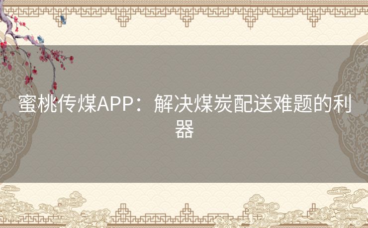 蜜桃传煤APP：解决煤炭配送难题的利器