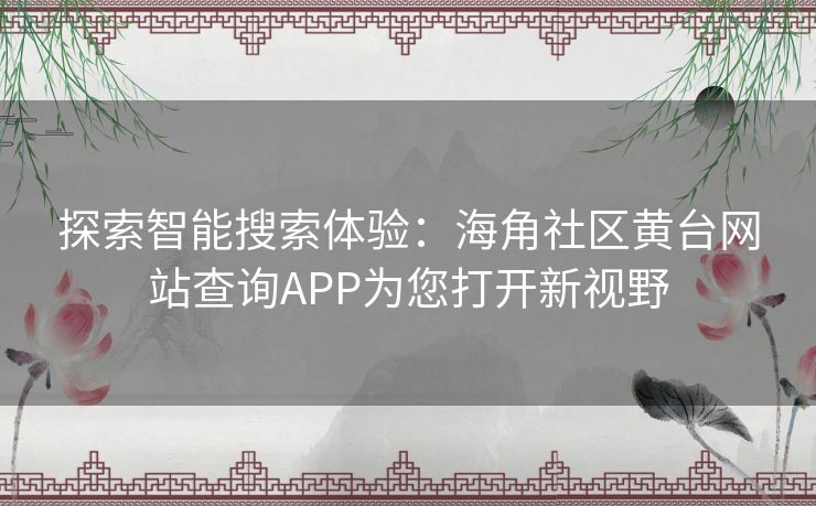 探索智能搜索体验：海角社区黄台网站查询APP为您打开新视野