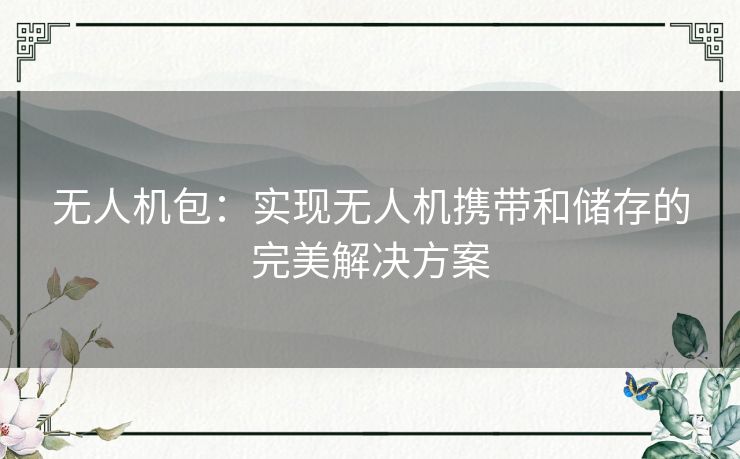 无人机包：实现无人机携带和储存的完美解决方案