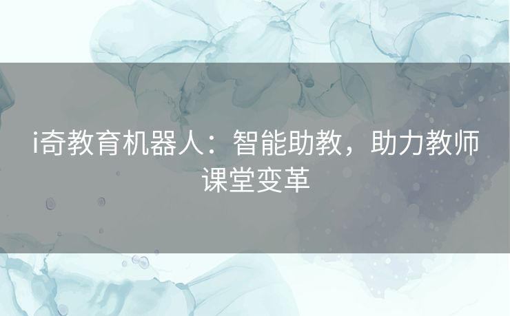 i奇教育机器人：智能助教，助力教师课堂变革