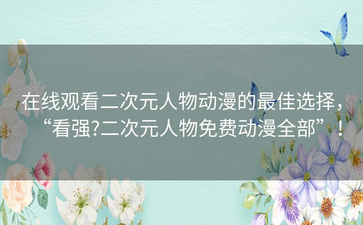 在线观看二次元人物动漫的最佳选择，“看强?二次元人物免费动漫全部”！