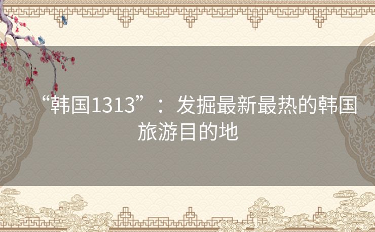 “韩国1313”：发掘最新最热的韩国旅游目的地