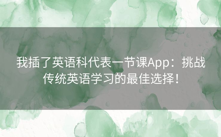 我插了英语科代表一节课App：挑战传统英语学习的最佳选择！