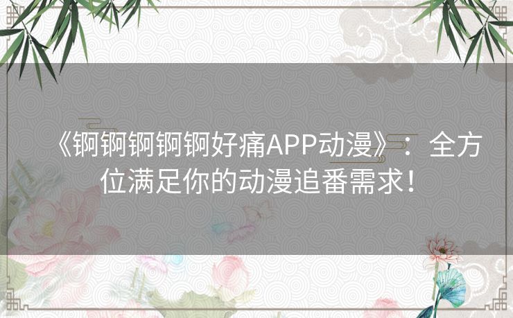 《锕锕锕锕锕好痛APP动漫》：全方位满足你的动漫追番需求！