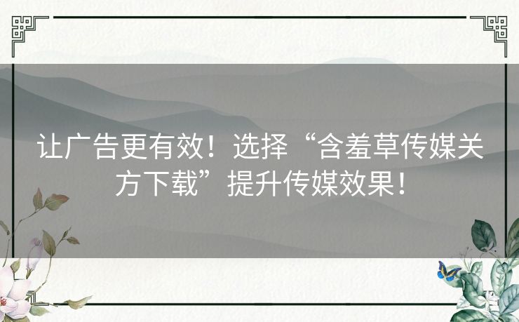 让广告更有效！选择“含羞草传媒关方下载”提升传媒效果！