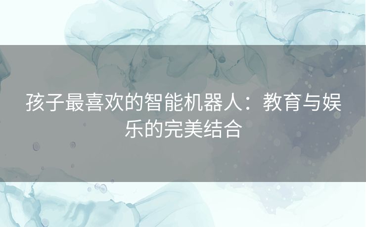 孩子最喜欢的智能机器人：教育与娱乐的完美结合