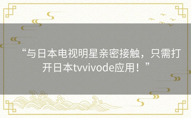“与日本电视明星亲密接触，只需打开日本tvvivode应用！”