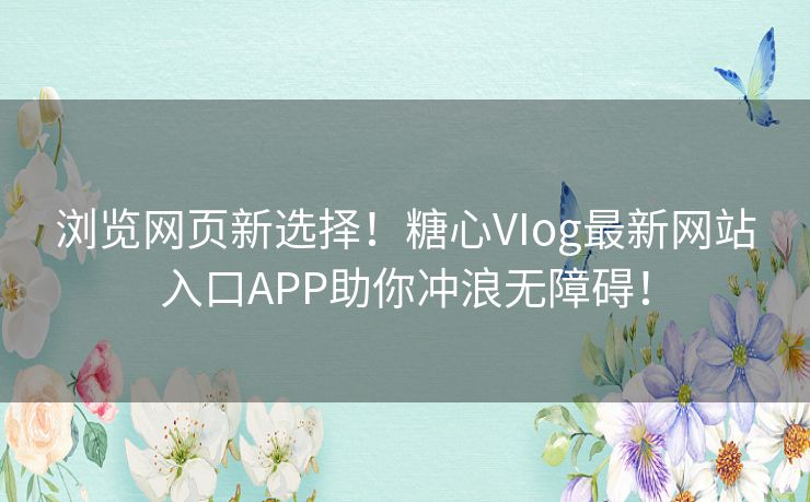 浏览网页新选择！糖心VIog最新网站入口APP助你冲浪无障碍！