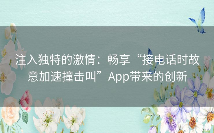 注入独特的激情：畅享“接电话时故意加速撞击叫”App带来的创新