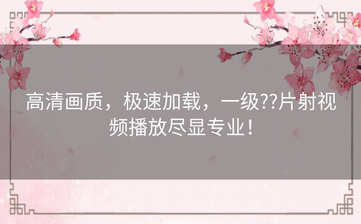 高清画质，极速加载，一级??片射视频播放尽显专业！