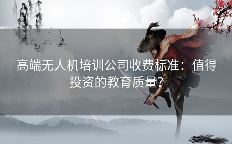 高端无人机培训公司收费标准：值得投资的教育质量？