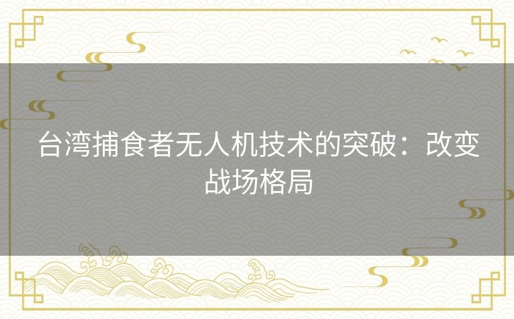 台湾捕食者无人机技术的突破：改变战场格局