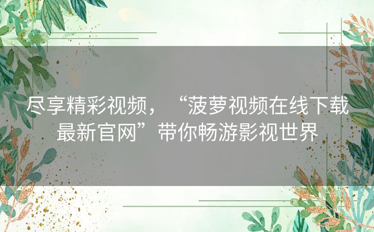 尽享精彩视频，“菠萝视频在线下载最新官网”带你畅游影视世界
