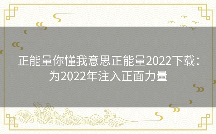 正能量你懂我意思正能量2022下载：为2022年注入正面力量