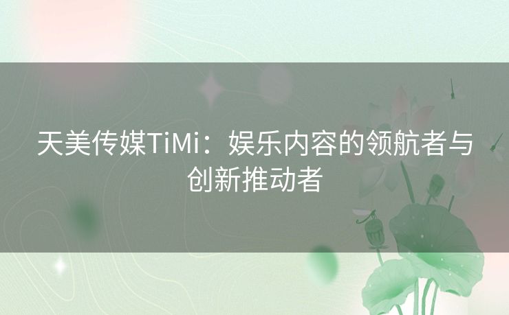 天美传媒TiMi：娱乐内容的领航者与创新推动者