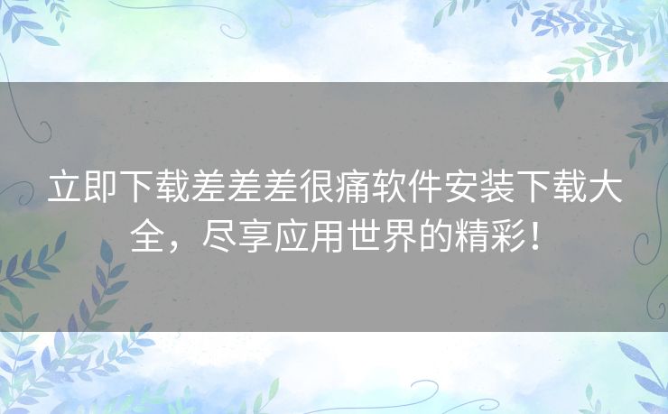 立即下载差差差很痛软件安装下载大全，尽享应用世界的精彩！