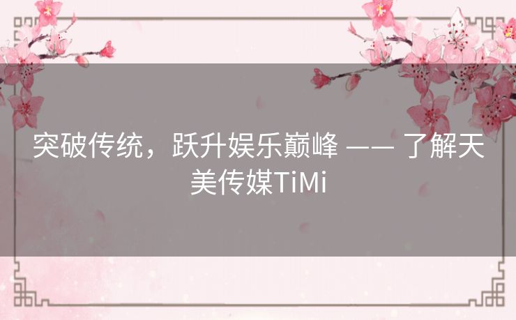 突破传统，跃升娱乐巅峰 —— 了解天美传媒TiMi