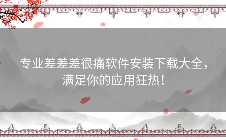 专业差差差很痛软件安装下载大全，满足你的应用狂热！
